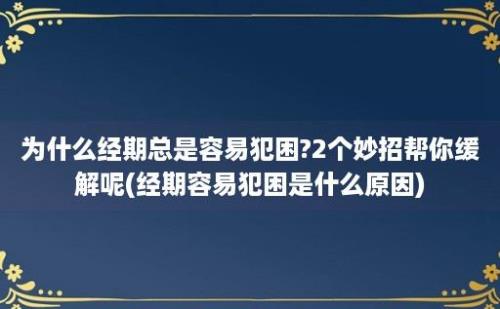 为什么经期总是容易犯困?2个妙招帮你缓解呢(经期容易犯困是什么原因)