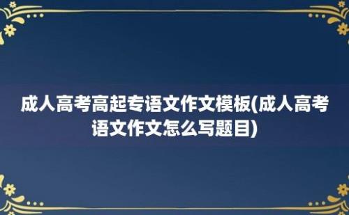 成人高考高起专语文作文模板(成人高考语文作文怎么写题目)