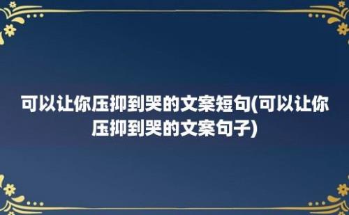 可以让你压抑到哭的文案短句(可以让你压抑到哭的文案句子)