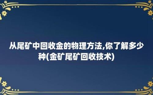 从尾矿中回收金的物理方法,你了解多少种(金矿尾矿回收技术)