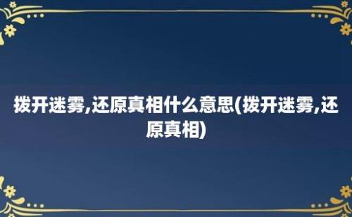 拨开迷雾,还原真相什么意思(拨开迷雾,还原真相)