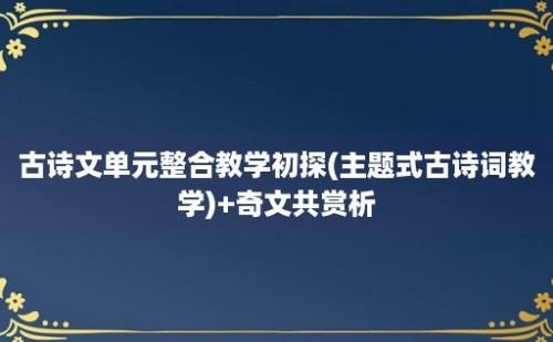 古诗文单元整合教学初探(主题式古诗词教学)+奇文共赏析