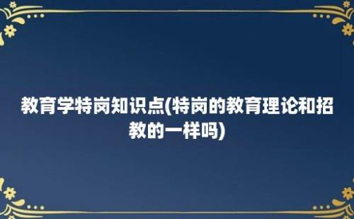 教育学特岗知识点(特岗的教育理论和招教的一样吗)