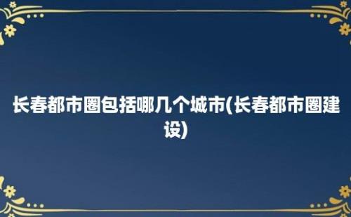 长春都市圈包括哪几个城市(长春都市圈建设)