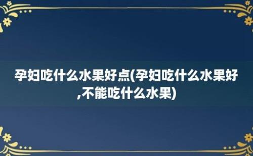 孕妇吃什么水果好点(孕妇吃什么水果好,不能吃什么水果)