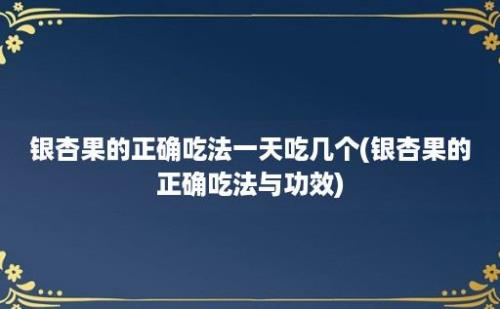 银杏果的正确吃法一天吃几个(银杏果的正确吃法与功效)