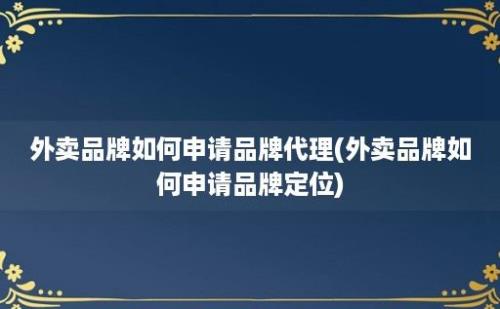 外卖品牌如何申请品牌代理(外卖品牌如何申请品牌定位)