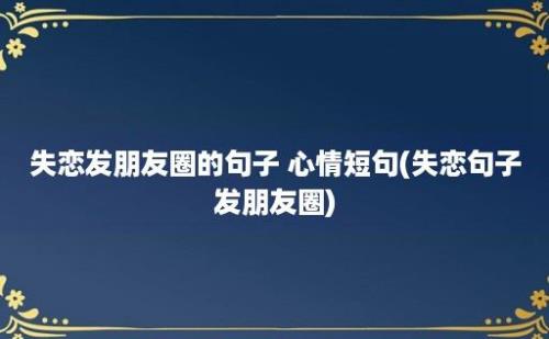 失恋发朋友圈的句子 心情短句(失恋句子发朋友圈)