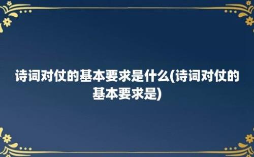 诗词对仗的基本要求是什么(诗词对仗的基本要求是)