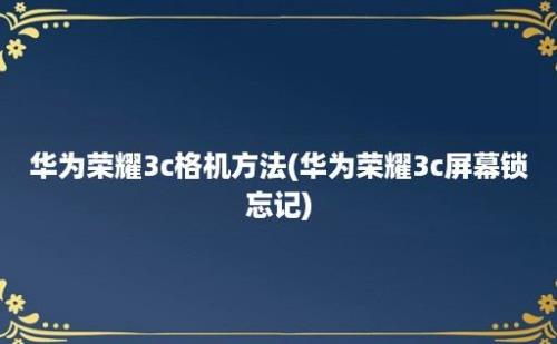 华为荣耀3c格机方法(华为荣耀3c屏幕锁忘记)