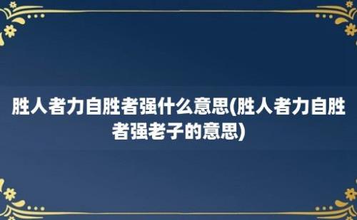 胜人者力自胜者强什么意思(胜人者力自胜者强老子的意思)