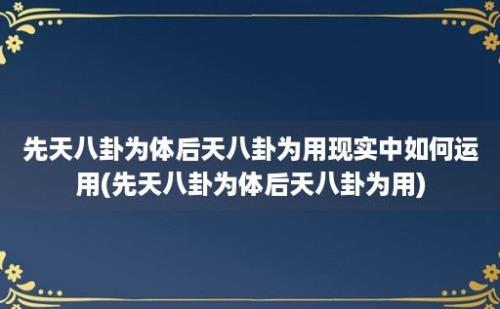 先天八卦为体后天八卦为用现实中如何运用(先天八卦为体后天八卦为用)