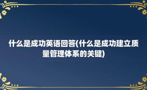 什么是成功英语回答(什么是成功建立质量管理体系的关键)