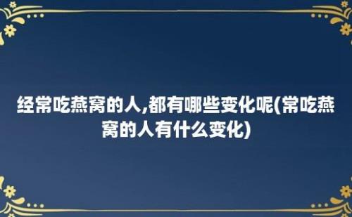 经常吃燕窝的人,都有哪些变化呢(常吃燕窝的人有什么变化)