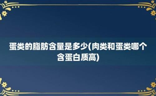 蛋类的脂肪含量是多少(肉类和蛋类哪个含蛋白质高)