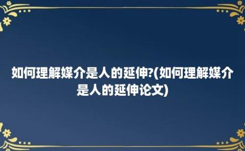 如何理解媒介是人的延伸?(如何理解媒介是人的延伸论文)