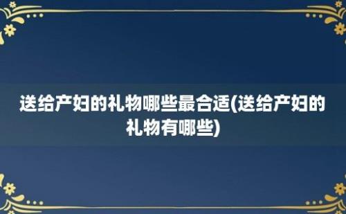 送给产妇的礼物哪些最合适(送给产妇的礼物有哪些)