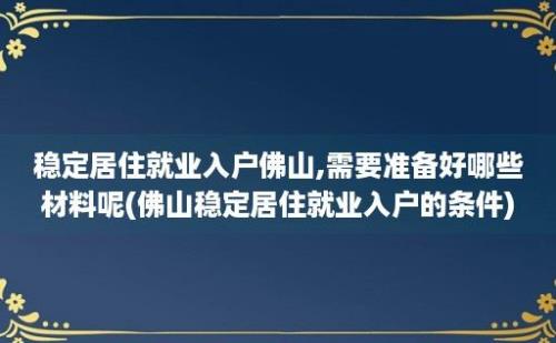 稳定居住就业入户佛山,需要准备好哪些材料呢(佛山稳定居住就业入户的条件)