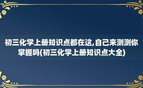 初三化学上册知识点都在这,自己来测测你掌握吗(初三化学上册知识点大全)