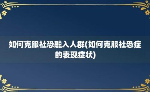 如何克服社恐融入人群(如何克服社恐症的表现症状)