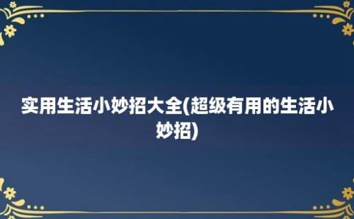 实用生活小妙招大全(超级有用的生活小妙招)