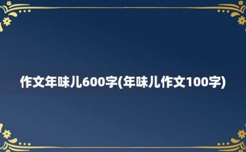 作文年味儿600字(年味儿作文100字)