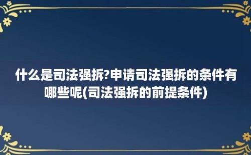 什么是司法强拆?申请司法强拆的条件有哪些呢(司法强拆的前提条件)