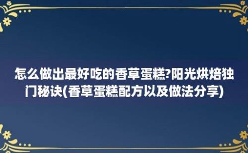 怎么做出最好吃的香草蛋糕?阳光烘焙独门秘诀(香草蛋糕配方以及做法分享)