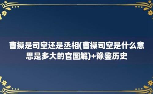 曹操是司空还是丞相(曹操司空是什么意思是多大的官图解)+豫鉴历史