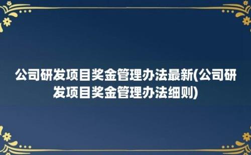 公司研发项目奖金管理办法最新(公司研发项目奖金管理办法细则)