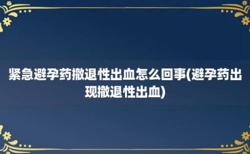 紧急避孕药撤退性出血怎么回事(避孕药出现撤退性出血)