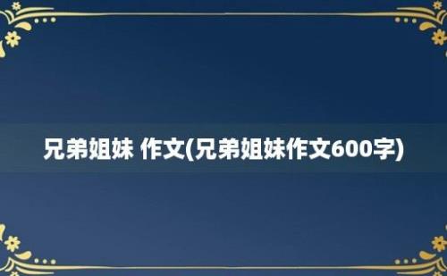 兄弟姐妹 作文(兄弟姐妹作文600字)