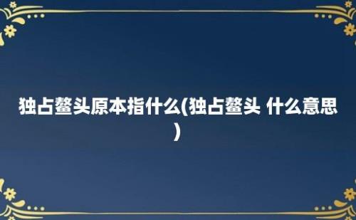 独占鳌头原本指什么(独占鳌头 什么意思)