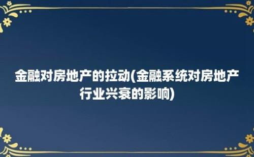 金融对房地产的拉动(金融系统对房地产行业兴衰的影响)