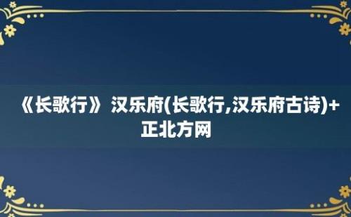 《长歌行》 汉乐府(长歌行,汉乐府古诗)+正北方网