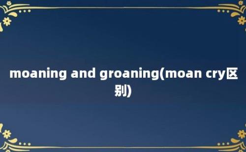 moaning and groaning(moan cry区别)