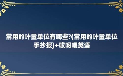 常用的计量单位有哪些?(常用的计量单位手抄报)+哎呀喂英语