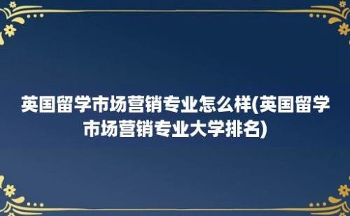 英国留学市场营销专业怎么样(英国留学市场营销专业大学排名)