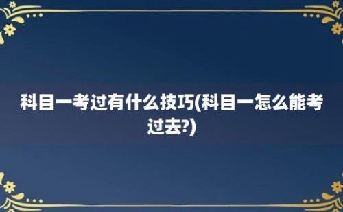 科目一考过有什么技巧(科目一怎么能考过去?)