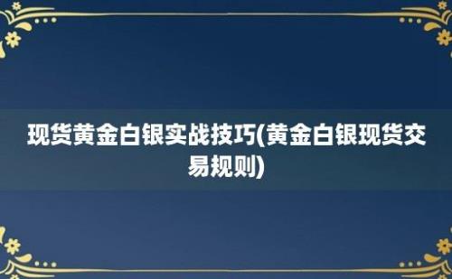 现货黄金白银实战技巧(黄金白银现货交易规则)