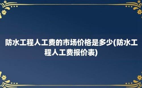 防水工程人工费的市场价格是多少(防水工程人工费报价表)