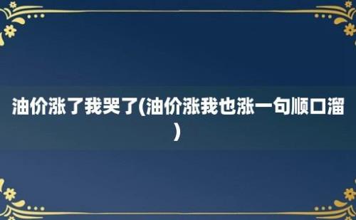 油价涨了我哭了(油价涨我也涨一句顺口溜)