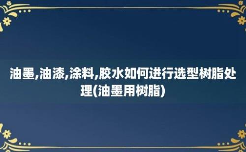 油墨,油漆,涂料,胶水如何进行选型树脂处理(油墨用树脂)