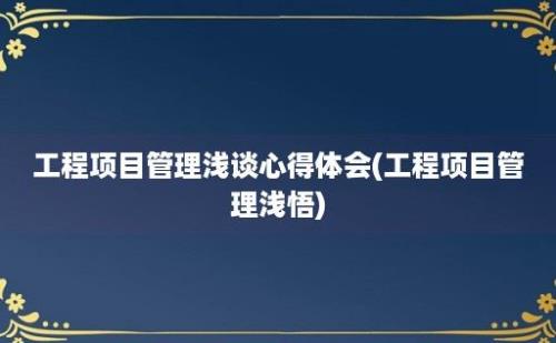 工程项目管理浅谈心得体会(工程项目管理浅悟)