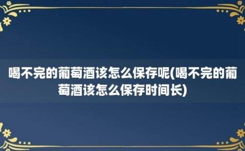 喝不完的葡萄酒该怎么保存呢(喝不完的葡萄酒该怎么保存时间长)