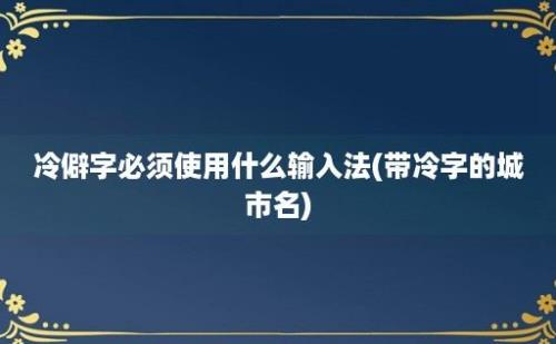 冷僻字必须使用什么输入法(带冷字的城市名)