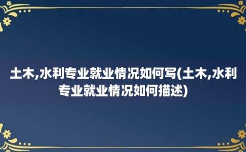 土木,水利专业就业情况如何写(土木,水利专业就业情况如何描述)