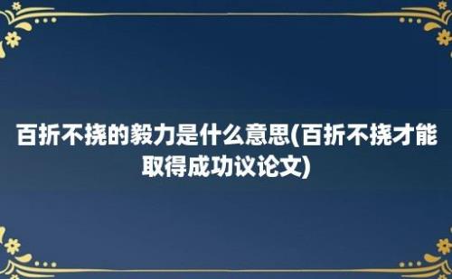 百折不挠的毅力是什么意思(百折不挠才能取得成功议论文)