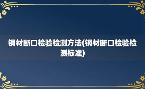 钢材断口检验检测方法(钢材断口检验检测标准)