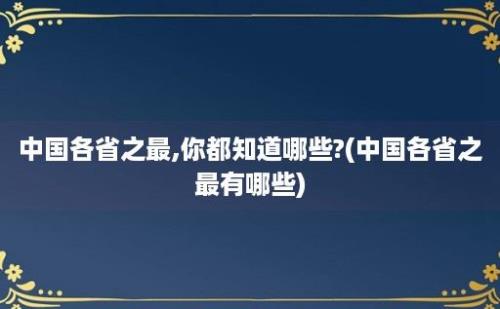 中国各省之最,你都知道哪些?(中国各省之最有哪些)